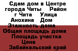 Сдам дом в Центре города Читы. › Район ­ г Чита  › Улица ­ Анохина › Дом ­ 0 › Этажность дома ­ 1 › Общая площадь дома ­ 40 › Площадь участка ­ 3 › Цена ­ 4 000 - Забайкальский край Недвижимость » Дома, коттеджи, дачи аренда   